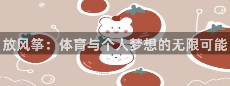 熊猫体育app官网入口：放风筝：体育与个人梦想的无限可能